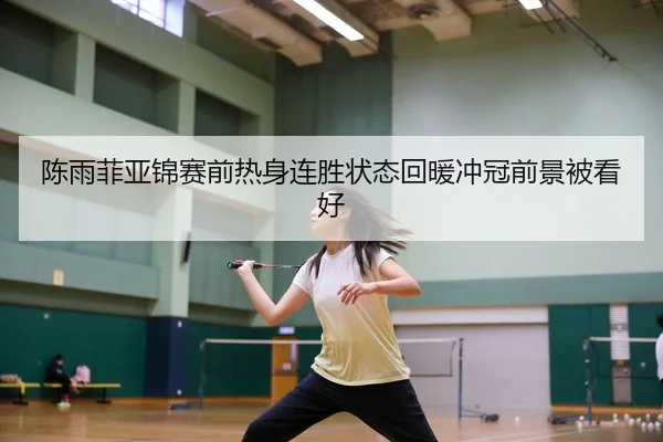 陈雨菲亚锦赛前热身连胜状态回暖冲冠前景被看好