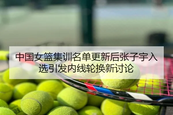 中国女篮集训名单更新后张子宇入选引发内线轮换新讨论