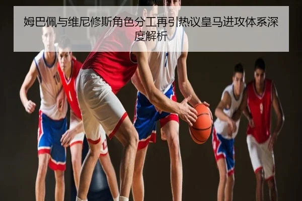姆巴佩与维尼修斯角色分工再引热议皇马进攻体系深度解析