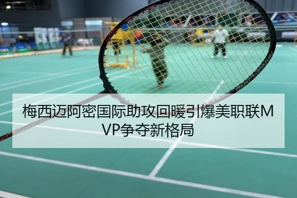 梅西迈阿密国际助攻回暖引爆美职联MVP争夺新格局