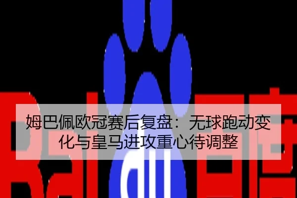 姆巴佩欧冠赛后复盘：无球跑动变化与皇马进攻重心待调整