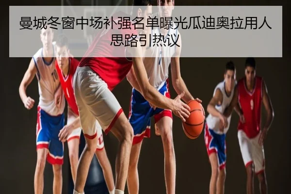 曼城冬窗中场补强名单曝光瓜迪奥拉用人思路引热议