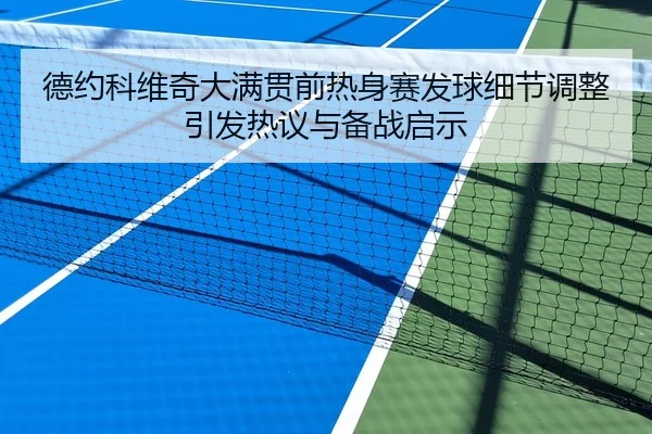德约科维奇大满贯前热身赛发球细节调整引发热议与备战启示