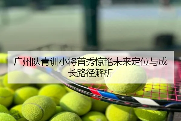 广州队青训小将首秀惊艳未来定位与成长路径解析