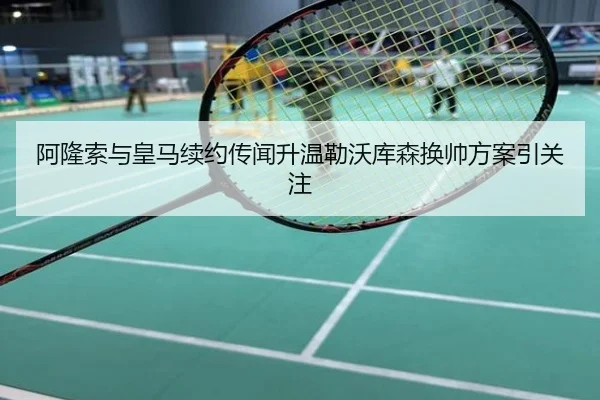 阿隆索与皇马续约传闻升温勒沃库森换帅方案引关注